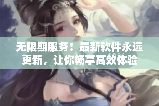 无限期服务！最新软件永远更新，让你畅享高效体验