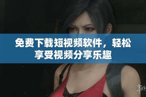 免费下载短视频软件，轻松享受视频分享乐趣