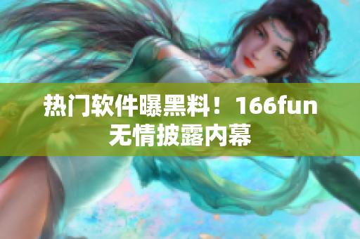 热门软件曝黑料！166fun无情披露内幕