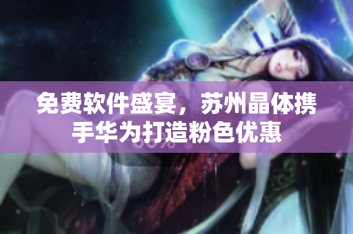 免费软件盛宴，苏州晶体携手华为打造粉色优惠