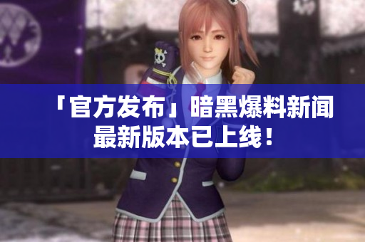 「官方发布」暗黑爆料新闻最新版本已上线！