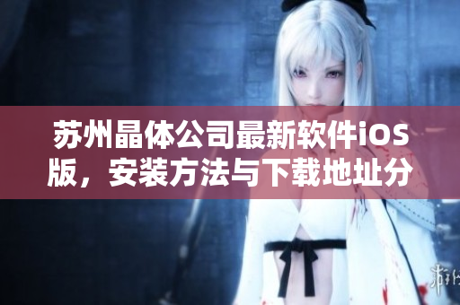 苏州晶体公司最新软件iOS版，安装方法与下载地址分享