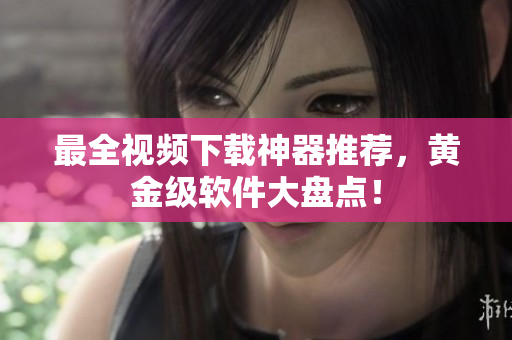 最全视频下载神器推荐，黄金级软件大盘点！