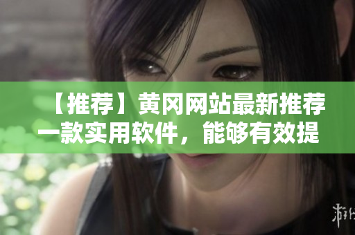 【推荐】黄冈网站最新推荐一款实用软件，能够有效提升工作效率！