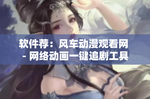 软件荐：风车动漫观看网 - 网络动画一键追剧工具