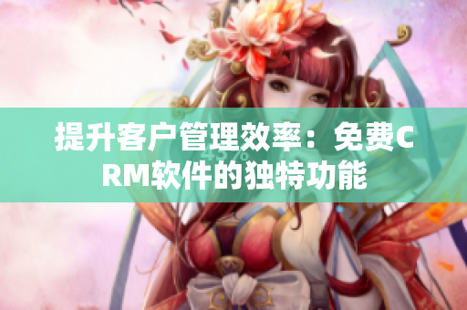 提升客户管理效率：免费CRM软件的独特功能