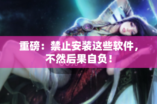 重磅：禁止安装这些软件，不然后果自负！
