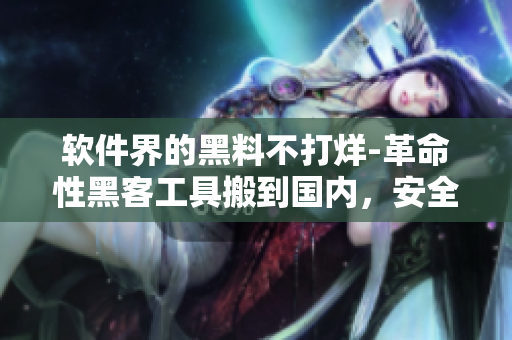 软件界的黑料不打烊-革命性黑客工具搬到国内，安全问题凸显