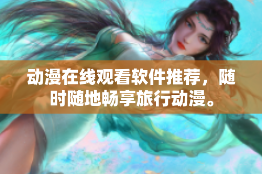 动漫在线观看软件推荐，随时随地畅享旅行动漫。