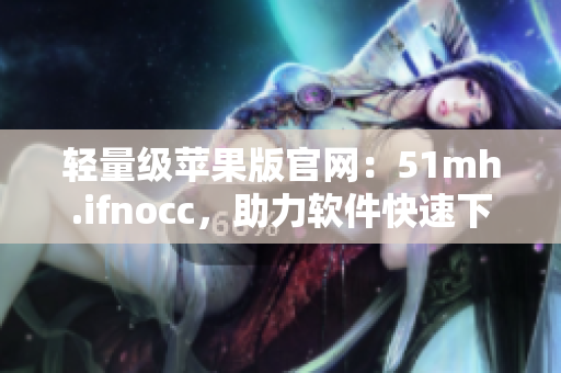轻量级苹果版官网：51mh.ifnocc，助力软件快速下载