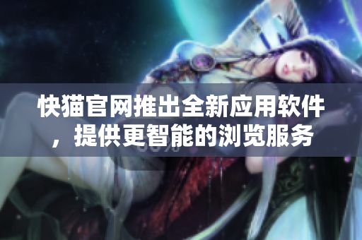 快猫官网推出全新应用软件，提供更智能的浏览服务