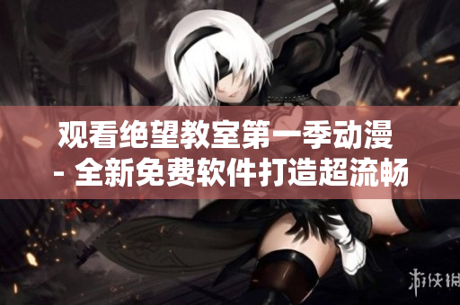 观看绝望教室第一季动漫 - 全新免费软件打造超流畅体验！