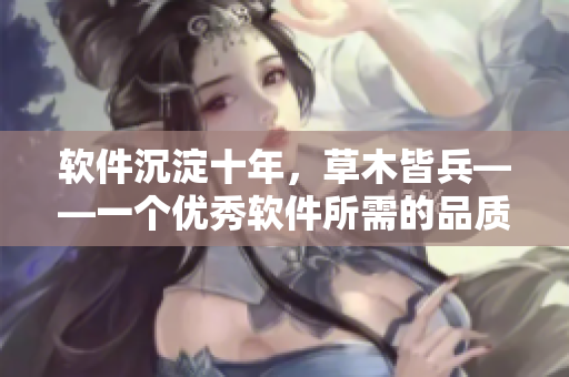 软件沉淀十年，草木皆兵——一个优秀软件所需的品质