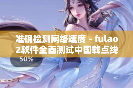 准确检测网络速度 - fulao2软件全面测试中国载点线路