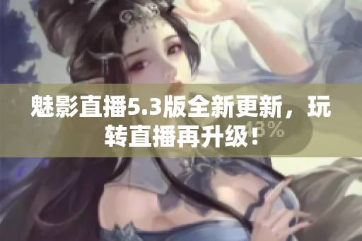 魅影直播5.3版全新更新，玩转直播再升级！