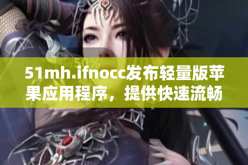 51mh.ifnocc发布轻量版苹果应用程序，提供快速流畅的用户体验