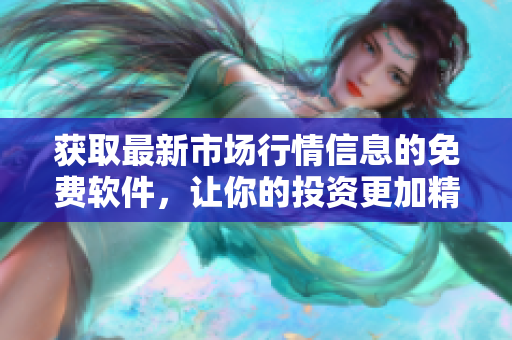 获取最新市场行情信息的免费软件，让你的投资更加精准！