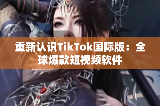 重新认识TikTok国际版：全球爆款短视频软件