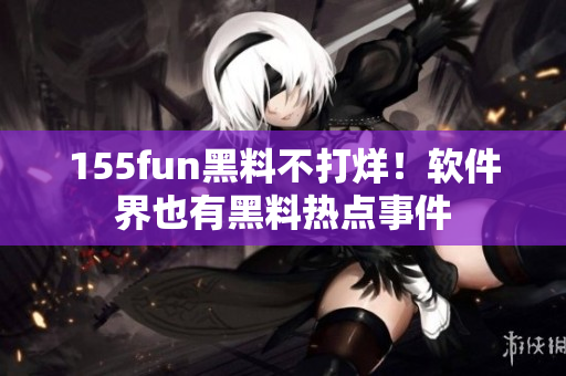 155fun黑料不打烊！软件界也有黑料热点事件
