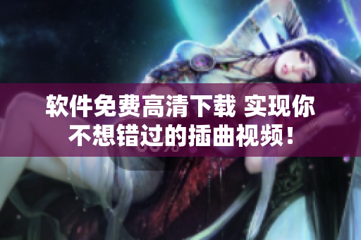 软件免费高清下载 实现你不想错过的插曲视频！