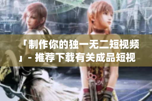 「制作你的独一无二短视频」- 推荐下载有关成品短视频软件的App