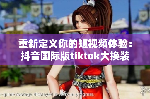 重新定义你的短视频体验：抖音国际版tiktok大换装