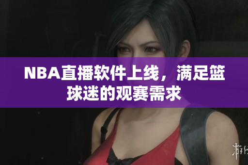 NBA直播软件上线，满足篮球迷的观赛需求