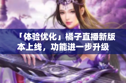 「体验优化」橘子直播新版本上线，功能进一步升级