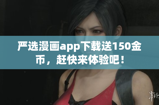 严选漫画app下载送150金币，赶快来体验吧！
