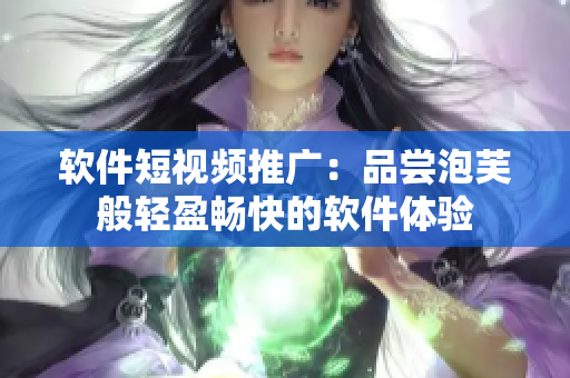 软件短视频推广：品尝泡芙般轻盈畅快的软件体验