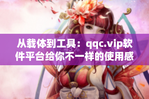 从载体到工具：qqc.vip软件平台给你不一样的使用感受