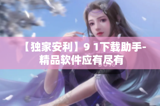 【独家安利】9 1下载助手- 精品软件应有尽有