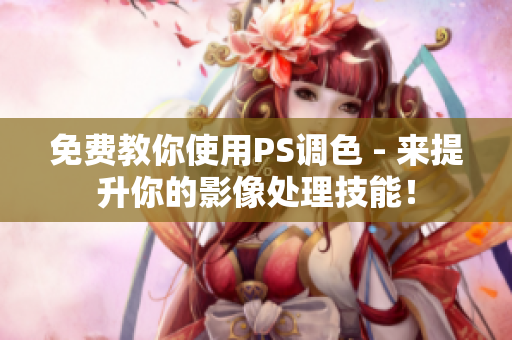 免费教你使用PS调色 - 来提升你的影像处理技能！