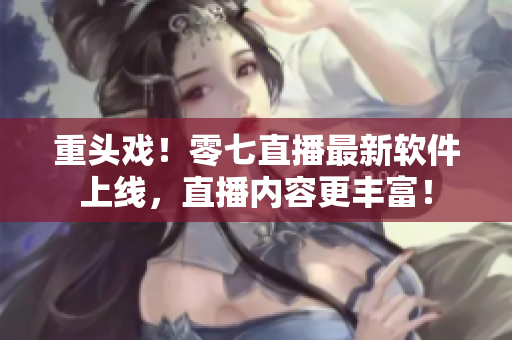 重头戏！零七直播最新软件上线，直播内容更丰富！