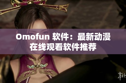 Omofun 软件：最新动漫在线观看软件推荐