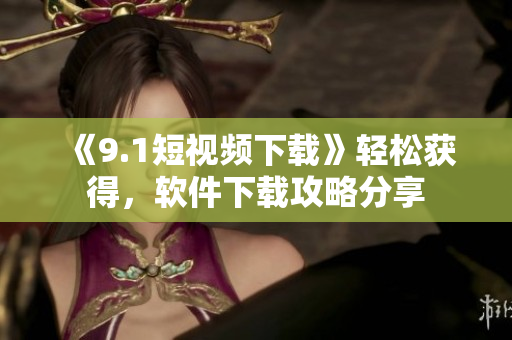 《9.1短视频下载》轻松获得，软件下载攻略分享