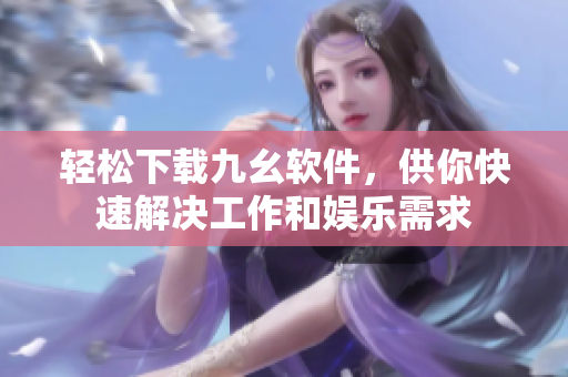 轻松下载九幺软件，供你快速解决工作和娱乐需求