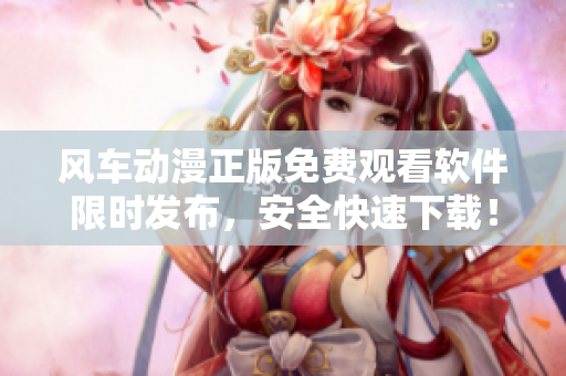 风车动漫正版免费观看软件限时发布，安全快速下载！