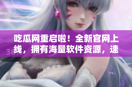 吃瓜网重启啦！全新官网上线，拥有海量软件资源，速来下载！