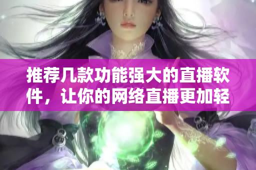 推荐几款功能强大的直播软件，让你的网络直播更加轻松顺畅