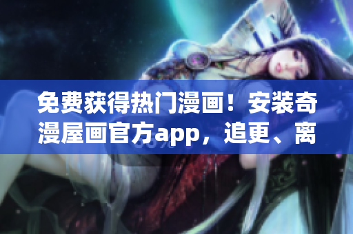 免费获得热门漫画！安装奇漫屋画官方app，追更、离线、省流量。