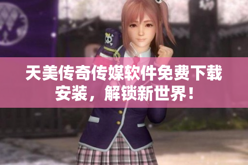 天美传奇传媒软件免费下载安装，解锁新世界！
