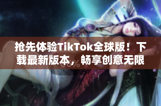 抢先体验TikTok全球版！下载最新版本，畅享创意无限