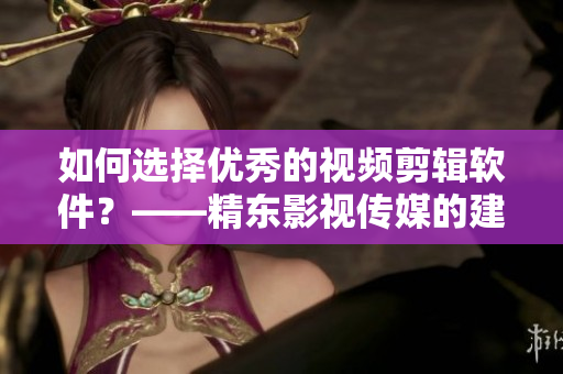 如何选择优秀的视频剪辑软件？——精东影视传媒的建议