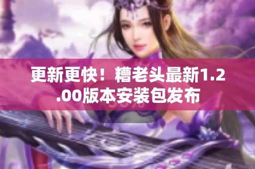 更新更快！糟老头最新1.2.00版本安装包发布