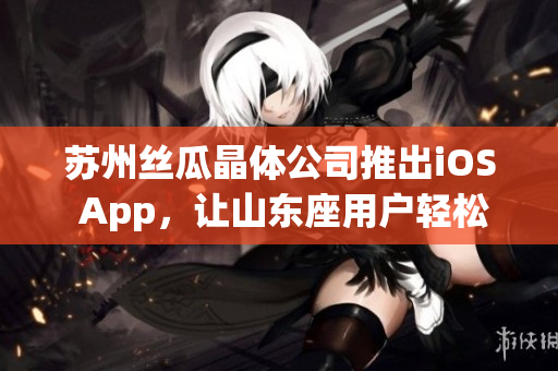 苏州丝瓜晶体公司推出iOS App，让山东座用户轻松体验晶体产品