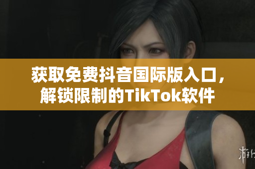 获取免费抖音国际版入口，解锁限制的TikTok软件