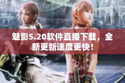 魅影5.20软件直播下载，全新更新速度更快！