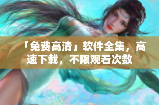 「免费高清」软件全集，高速下载，不限观看次数
