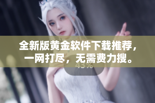 全新版黄金软件下载推荐，一网打尽，无需费力搜。